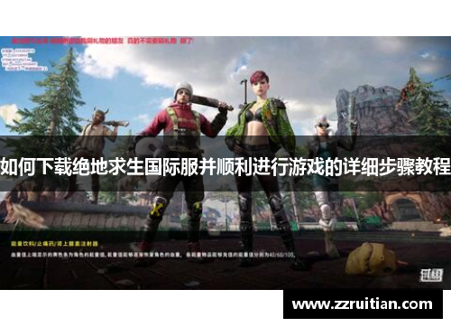 如何下载绝地求生国际服并顺利进行游戏的详细步骤教程